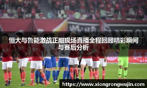 恒大与鲁能激战正酣现场直播全程回顾精彩瞬间与赛后分析