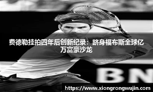 费德勒挂拍四年后创新纪录：跻身福布斯全球亿万富豪沙龙