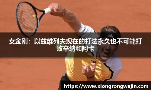 女金刚：以兹维列夫现在的打法永久也不可能打败辛纳和阿卡