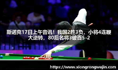 斯诺克17日上午音讯！我国2胜3负，小将4连鞭大逆转，80后名将3破百5-2