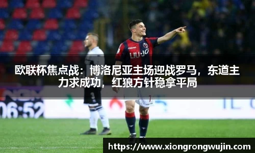 欧联杯焦点战：博洛尼亚主场迎战罗马，东道主力求成功，红狼方针稳拿平局