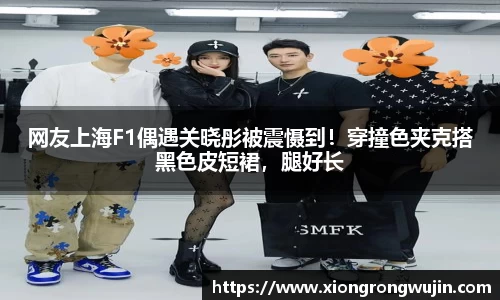 网友上海F1偶遇关晓彤被震慑到！穿撞色夹克搭黑色皮短裙，腿好长