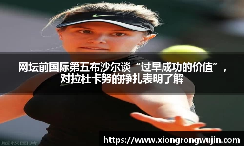 网坛前国际第五布沙尔谈“过早成功的价值”，对拉杜卡努的挣扎表明了解